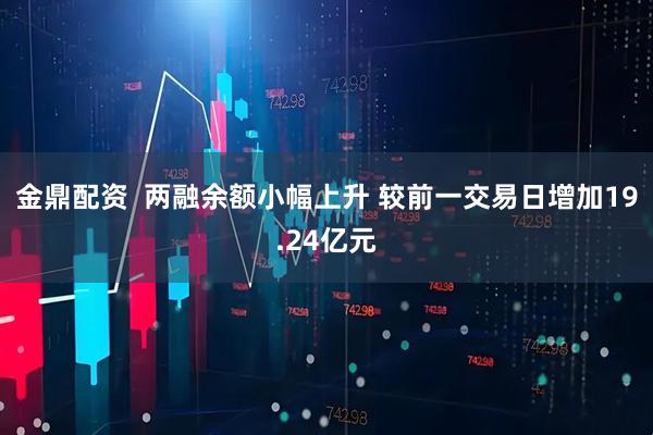 金鼎配资  两融余额小幅上升 较前一交易日增加19.24亿元