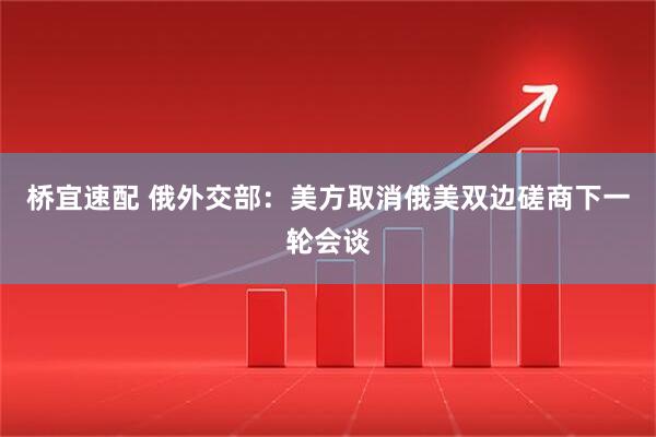 桥宜速配 俄外交部：美方取消俄美双边磋商下一轮会谈