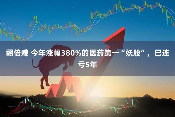翻倍赚 今年涨幅380%的医药第一“妖股”，已连亏5年