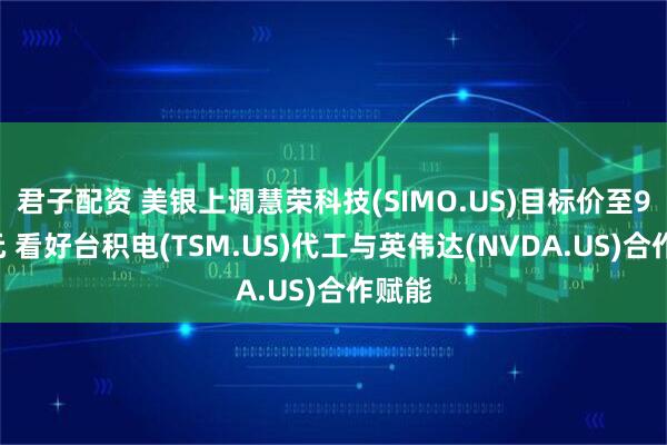 君子配资 美银上调慧荣科技(SIMO.US)目标价至90美元 看好台积电(TSM.US)代工与英伟达(NVDA.US)合作赋能