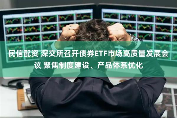 民信配资 深交所召开债券ETF市场高质量发展会议 聚焦制度建设、产品体系优化