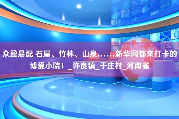众盈易配 石屋、竹林、山泉……新华网都来打卡的博爱小院！_许良镇_于庄村_河南省