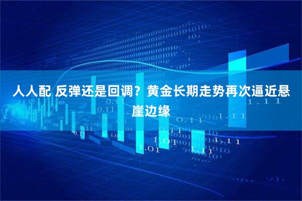 人人配 反弹还是回调？黄金长期走势再次逼近悬崖边缘
