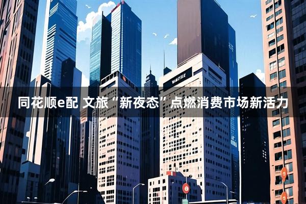 同花顺e配 文旅“新夜态”点燃消费市场新活力