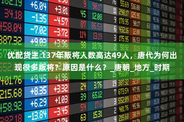 优配货主 137年叛将人数高达49人，唐代为何出现很多叛将？原因是什么？_唐朝_地方_时期