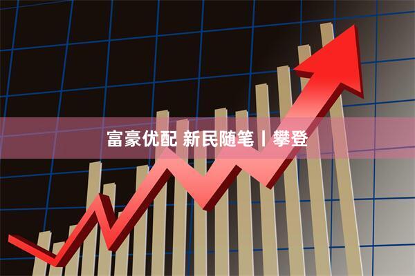 富豪优配 新民随笔丨攀登