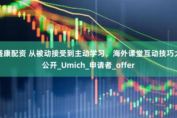 盛康配资 从被动接受到主动学习，海外课堂互动技巧大公开_Umich_申请者_offer