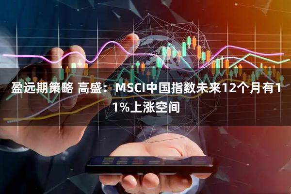 盈远期策略 高盛：MSCI中国指数未来12个月有11%上涨空间