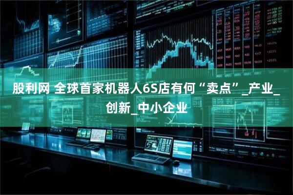 股利网 全球首家机器人6S店有何“卖点”_产业_创新_中小企业