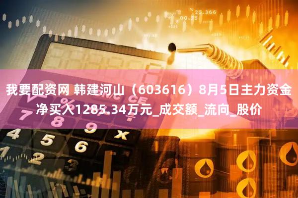 我要配资网 韩建河山（603616）8月5日主力资金净买入1285.34万元_成交额_流向_股价