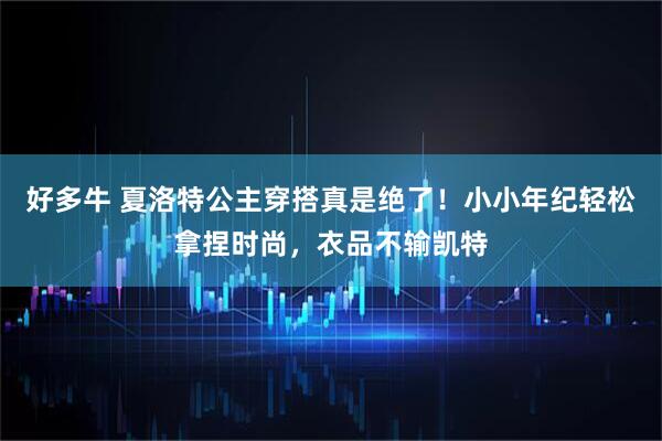 好多牛 夏洛特公主穿搭真是绝了！小小年纪轻松拿捏时尚，衣品不输凯特