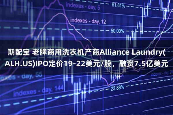 期配宝 老牌商用洗衣机产商Alliance Laundry(ALH.US)IPO定价19-22美元/股，融资7.5亿美元