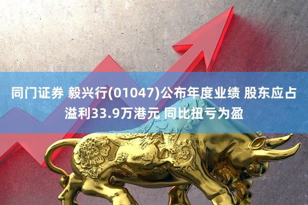 同门证券 毅兴行(01047)公布年度业绩 股东应占溢利33.9万港元 同比扭亏为盈