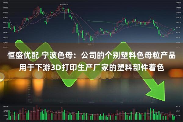 恒盛优配 宁波色母：公司的个别塑料色母粒产品用于下游3D打印生产厂家的塑料部件着色