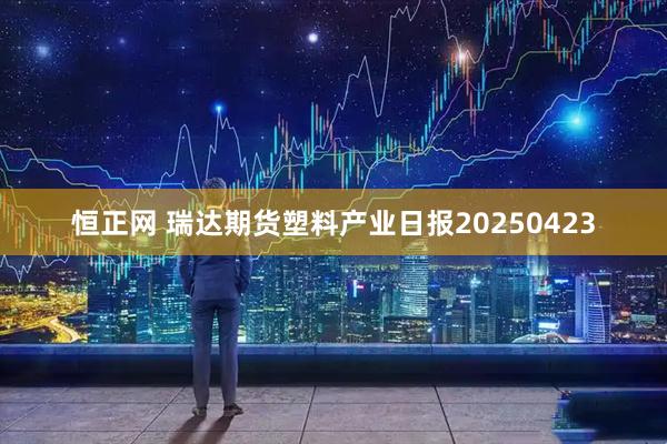 恒正网 瑞达期货塑料产业日报20250423