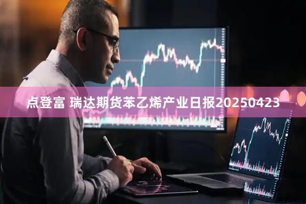 点登富 瑞达期货苯乙烯产业日报20250423