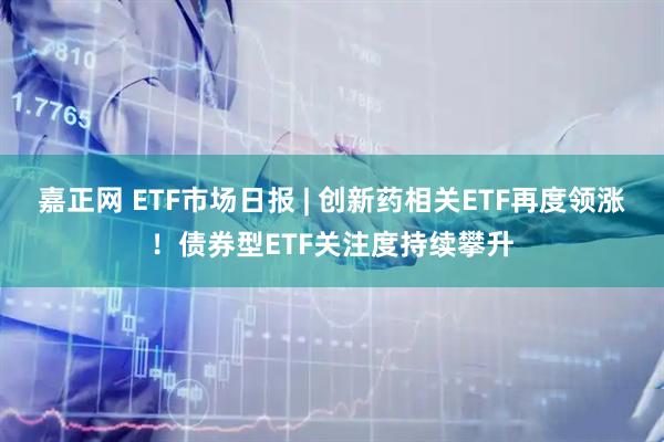 嘉正网 ETF市场日报 | 创新药相关ETF再度领涨!债券型ETF关注度持续攀升