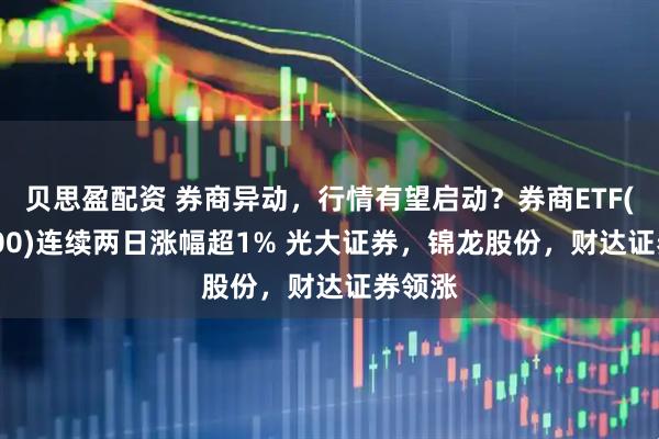 贝思盈配资 券商异动，行情有望启动？券商ETF(512000)连续两日涨幅超1% 光大证券，锦龙股份，财达证券领涨