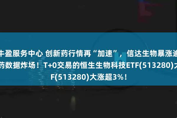 牛盈服务中心 创新药行情再“加速”，信达生物暴涨逾14%，新药数据炸场！T+0交易的恒生生物科技ETF(513280)大涨超3%！