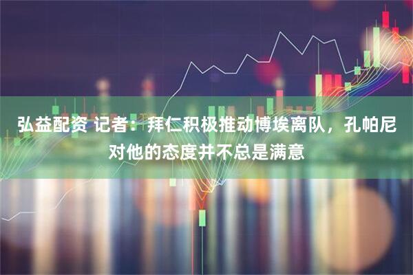 弘益配资 记者：拜仁积极推动博埃离队，孔帕尼对他的态度并不总是满意