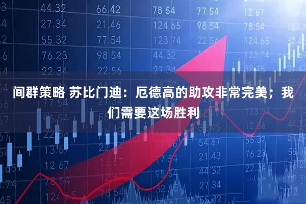 间群策略 苏比门迪：厄德高的助攻非常完美；我们需要这场胜利