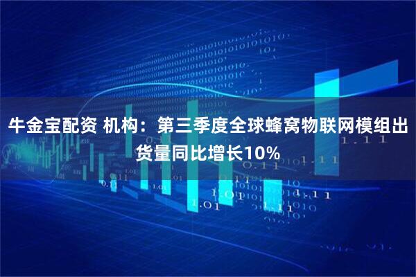 牛金宝配资 机构：第三季度全球蜂窝物联网模组出货量同比增长10%