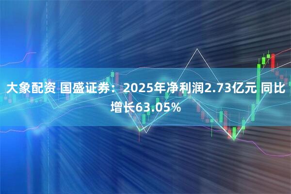 大象配资 国盛证券：2025年净利润2.73亿元 同比增长63.05%